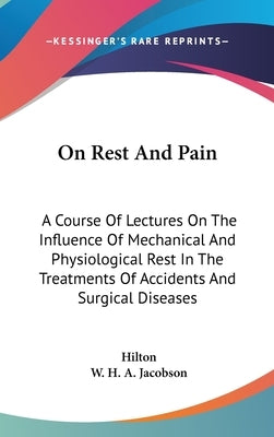 On Rest And Pain: A Course Of Lectures On The Influence Of Mechanical And Physiological Rest In The Treatments Of Accidents And Surgical Diseases by Hilton, John