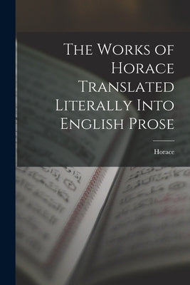The Works of Horace Translated Literally Into English Prose by Horace