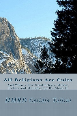 All Religions Are Cults: And What a Few Good Priests, Monks, Rabbis and Mullahs Can Do About It by Tallini, Cesidio