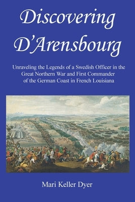 Discovering D'Arensbourg: Unraveling the Legends of a Swedish Officer in the Great Northern War and First Commander of the German Coast in French Loui by Dyer, Mari Keller