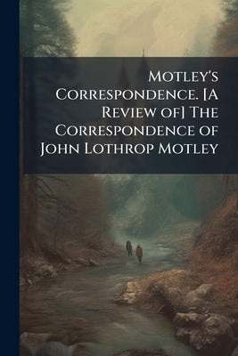 Motley's Correspondence. [A Review of] The Correspondence of John Lothrop Motley by Anonymous