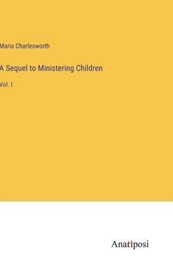 A Sequel to Ministering Children: Vol. I by Charlesworth, Maria