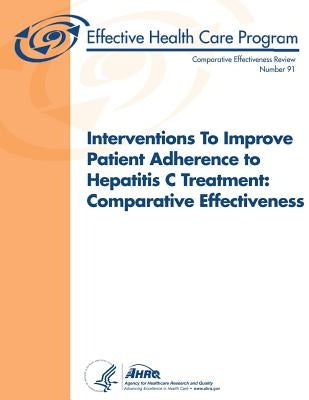 Interventions To Improve Patient Adherence to Hepatitis C Treatment: Comparative Effectiveness: Comparative Effectiveness Review Number 91 by And Quality, Agency for Healthcare Resea