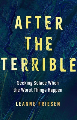 After the Terrible: Seeking Solace When the Worst Things Happen by Friesen, Leanne