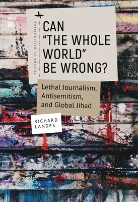 Can "The Whole World" Be Wrong?: Lethal Journalism, Antisemitism, and Global Jihad by Landes, Richard
