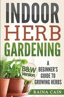 Indoor Herb Gardening: A Beginner's Guide to Growing Herbs (B&W Version) by Cain, Raina