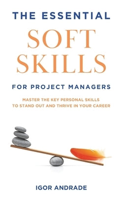 The Essential Soft Skills for Project Managers: Master the Key Personal Skills to Stand Out and Thrive in Your Career by Andrade, Igor