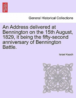 An Address Delivered at Bennington on the 15th August, 1829, It Being the Fifty-Second Anniversary of Bennington Battle. by Keach, Israel