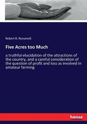Five Acres too Much: a truthful elucidation of the attractions of the country, and a careful consideration of the question of profit and loss as invol by Roosevelt, Robert B.