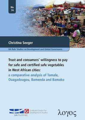 Trust and Consumers' Willingness to Pay for Safe and Certified Safe Vegetables in West African Cities: A Comparative Analysis of Tamale, Ouagadougou, by Seeger, Christina