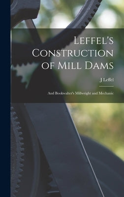 Leffel's Construction of Mill Dams: And Bookwalter's Millwright and Mechanic by Leffel, J.