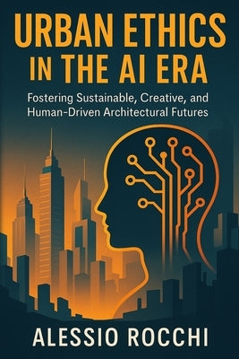 Urban Ethics in the AI Era: Fostering Sustainable, Creative, and Human-Driven Architectural Futures by Rocchi, Alessio