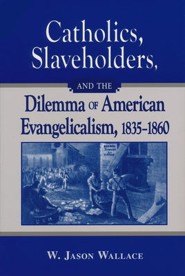 Catholics, Slaveholders, and the Dilemma of American Evangelicalism, 1835-1860 by Wallace, W. Jason