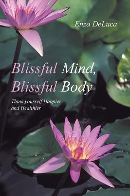 Blissful Mind, Blissful Body: Think Yourself Happier and Healthier by DeLuca, Enza