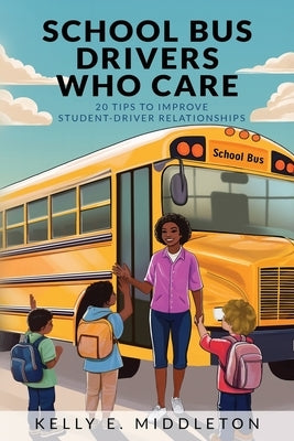 School Bus Drivers Who Care: 20 Tips to Improve Student-Driver Relationships by Middleton, Kelly E.