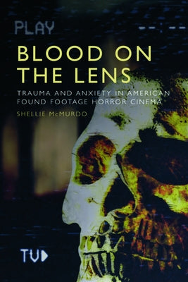Blood on the Lens: Trauma and Anxiety in American Found Footage Horror Cinema by McMurdo, Shellie