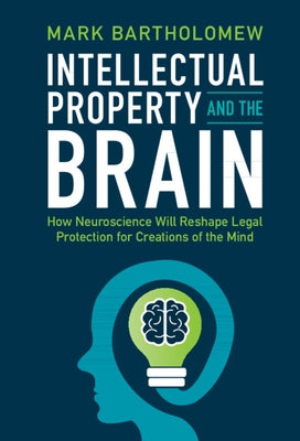 Intellectual Property and the Brain: How Neuroscience Will Reshape Legal Protection for Creations of the Mind by Bartholomew, Mark