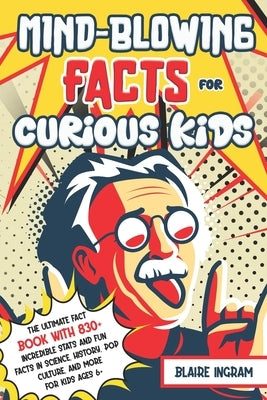 Mind-Blowing Facts for Curious Kids: The Ultimate Fact Book with 830+ Incredible Stats and Fun Facts in Science, History, Pop Culture, and More for Ki by Ingram, Blaire