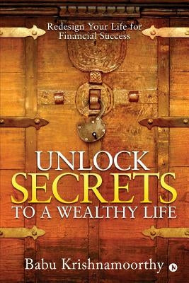 Unlock Secrets to a Wealthy Life: Redesign Your Life for Financial Success by Babu Krishnamoorthy