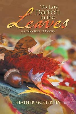 To Lay Barren in the Leaves: A Collection of Poetry by McNierney, Heather