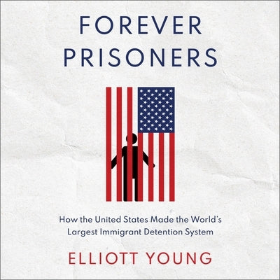 Forever Prisoners: How the United States Made the World's Largest Immigrant Detention System by Young, Elliott