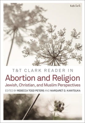 T&t Clark Reader in Abortion and Religion: Jewish, Christian, and Muslim Perspectives by Peters, Rebecca Todd