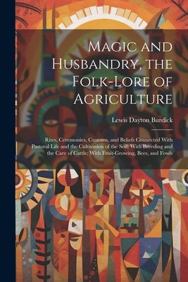Magic and Husbandry, the Folk-lore of Agriculture; Rites, Ceremonies, Customs, and Beliefs Connected With Pastoral Life and the Cultivation of the Soi by Burdick, Lewis Dayton