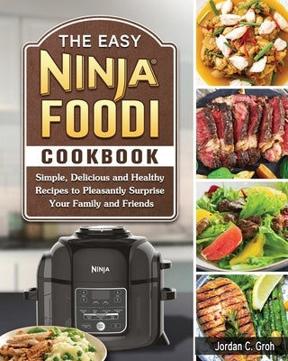 The Easy Ninja Foodi Cookbook: Simple, Delicious and Healthy Recipes to Pleasantly Surprise Your Family and Friends by Groh, Jordan C.