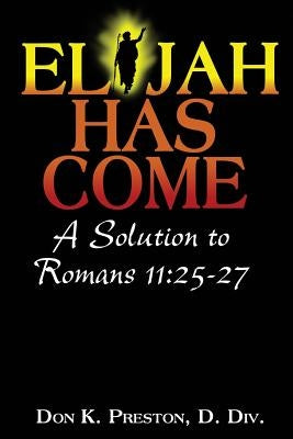 Elijah Has Come! A Solution to Romans 11: 25-27: Torah To Telos: The Passing of the Law of Moses by Preston D. DIV, Don K.