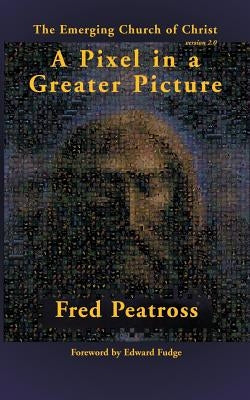 A Pixel in a Greater Picture: The Emerging Church of Christ by Peatross, Fred