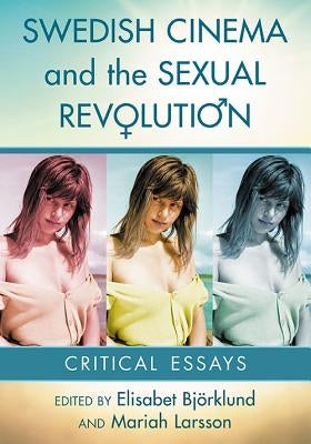 Swedish Cinema and the Sexual Revolution: Critical Essays by Björklund, Elisabet