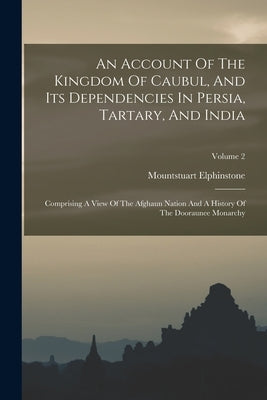 An Account Of The Kingdom Of Caubul, And Its Dependencies In Persia, Tartary, And India: Comprising A View Of The Afghaun Nation And A History Of The by Elphinstone, Mountstuart