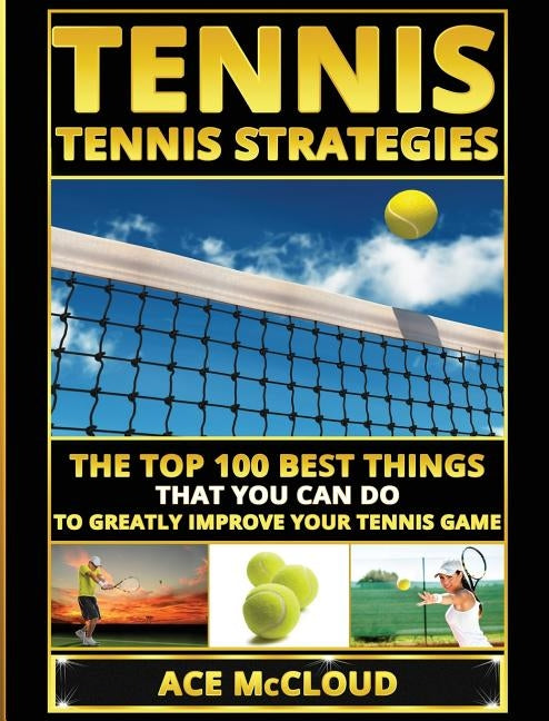 Tennis: Tennis Strategies: The Top 100 Best Things That You Can Do To Greatly Improve Your Tennis Game by McCloud, Ace