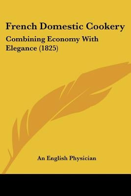 French Domestic Cookery: Combining Economy With Elegance (1825) by An English Physician