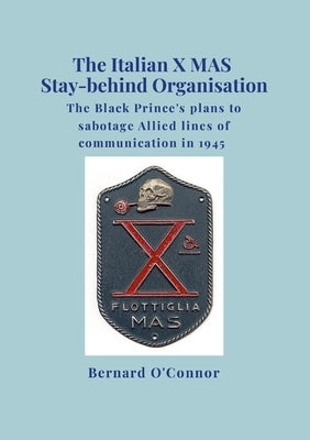 The Italian X MAS Stay-behind Organisation: The Black Prince's plans to sabotage Allied lines of commmunication in 1945 by O'Connor, Bernard