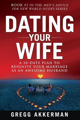 Dating Your Wife: A 10-Date Plan to Reignite Your Marriage as an Awesome Husband by Akkerman, Gregg