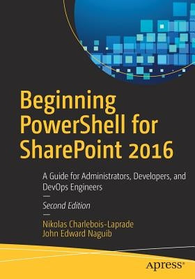 Beginning Powershell for SharePoint 2016: A Guide for Administrators, Developers, and Devops Engineers by Charlebois-Laprade, Nikolas