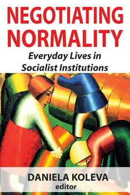 Negotiating Normality: Everyday Lives in Socialist Institutions by Koleva, Daniela