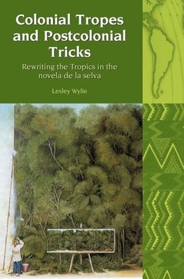 Colonial Tropes and Postcolonial Tricks: Rewriting the Tropics in the Novela de la Selva by Wylie, Lesley