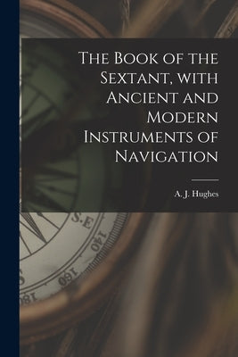 The Book of the Sextant, With Ancient and Modern Instruments of Navigation by Hughes, A. J. (Arthur Joseph) 1880-1