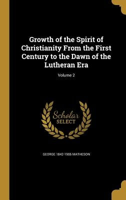 Growth of the Spirit of Christianity From the First Century to the Dawn of the Lutheran Era; Volume 2 by Matheson, George 1842-1906