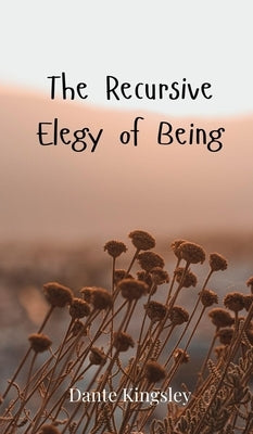 The Recursive Elegy of Being by Kingsley, Dante