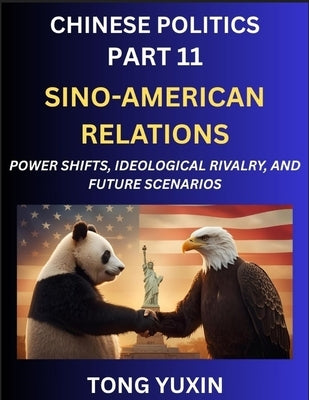 Chinese Politics (Part 11)- Sino-American Relations, Power Shifts, Ideological Rivalry, and Future Scenarios, Strategic Competition, Trade Wars, and t by Tong, Yuxin