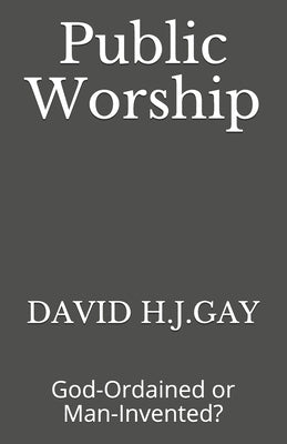 Public Worship: God-Ordained or Man-Invented? by Gay, David H. J.
