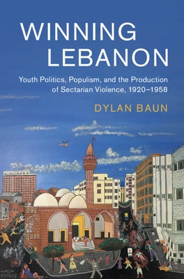 Winning Lebanon: Youth Politics, Populism, and the Production of Sectarian Violence, 1920-1958 by Baun, Dylan