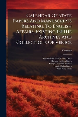 Calendar Of State Papers And Manuscripts Relating, To English Affairs, Existing In The Archives And Collections Of Venice: And In Other Libraries Of N by Great Britain Public Record Office