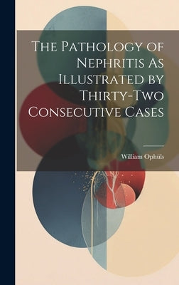 The Pathology of Nephritis As Illustrated by Thirty-Two Consecutive Cases by Ophüls, William