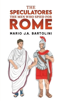 The Speculatores: The Men Who Spied for Rome by Bartolini, Mario J. a.