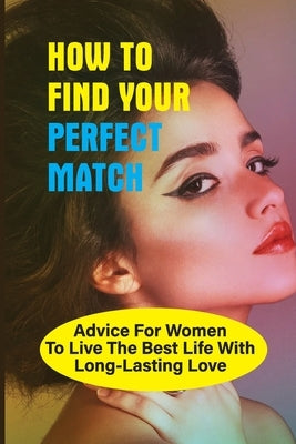 How To Find Your Perfect Match: Advice For Women To Live The Best Life With Long-Lasting Love: Self-Change Book For Women by Athearn, Delbert