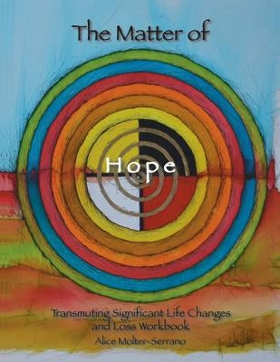 The Matter of Hope: Transmuting Significant Life Changes and Loss Workbook by Molter-Serrano, Alice